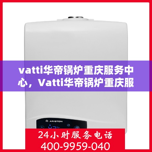 vatti华帝锅炉重庆服务中心，Vatti华帝锅炉重庆服务中心，专业维修与优质服务的完美结合