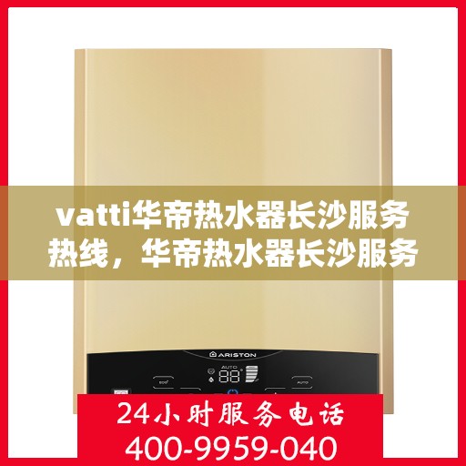 vatti华帝热水器长沙服务热线，华帝热水器长沙服务热线，专业售后，贴心服务