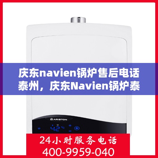 庆东navien锅炉售后电话泰州，庆东Navien锅炉泰州售后电话及服务一览