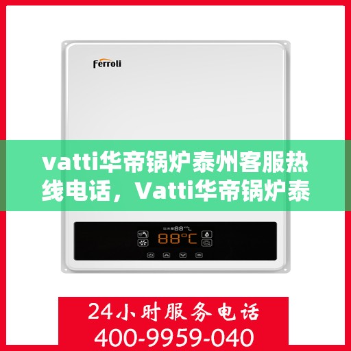 vatti华帝锅炉泰州客服热线电话，Vatti华帝锅炉泰州客服热线全解析，专业团队为您解答疑问！