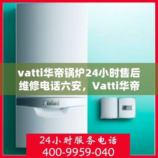 vatti华帝锅炉24小时售后维修电话六安，Vatti华帝锅炉六安售后维修热线全天候服务，专业解决锅炉故障