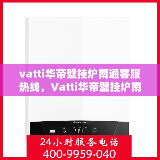 vatti华帝壁挂炉南通客服热线，Vatti华帝壁挂炉南通客服热线，专业解决您的壁挂炉问题