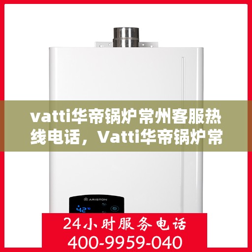 vatti华帝锅炉常州客服热线电话，Vatti华帝锅炉常州客服热线全攻略，一键解决您的锅炉问题，专业热线电话公布！