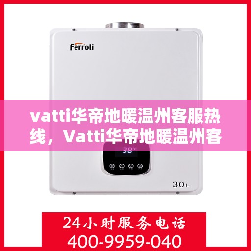 vatti华帝地暖温州客服热线，Vatti华帝地暖温州客服热线，专业解答，温暖您的生活