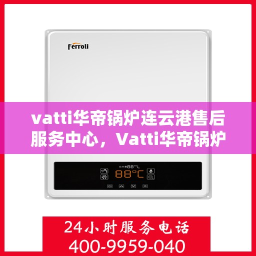 vatti华帝锅炉连云港售后服务中心，Vatti华帝锅炉连云港售后服务中心，专业维修，优质服务