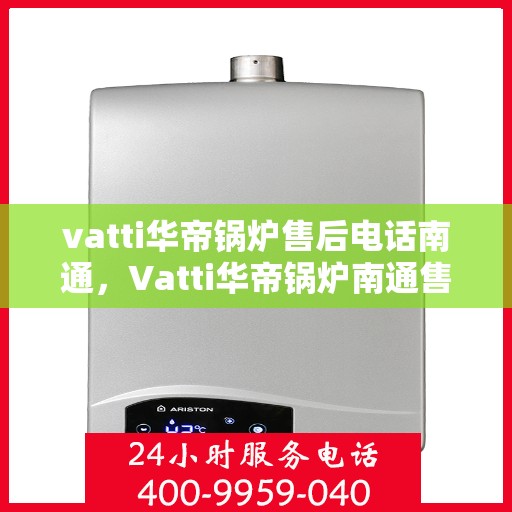vatti华帝锅炉售后电话南通，Vatti华帝锅炉南通售后电话及服务一览