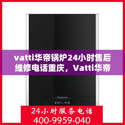 vatti华帝锅炉24小时售后维修电话重庆，Vatti华帝锅炉重庆售后维修电话全天候服务热线解析