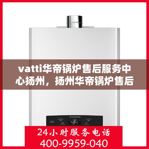 vatti华帝锅炉售后服务中心扬州，扬州华帝锅炉售后服务中心，专业维修与优质服务