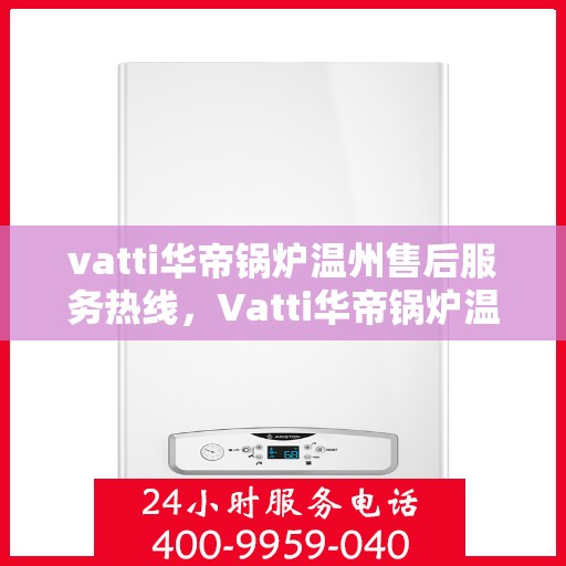 vatti华帝锅炉温州售后服务热线，Vatti华帝锅炉温州售后服务热线，专业团队为您提供全方位服务支持