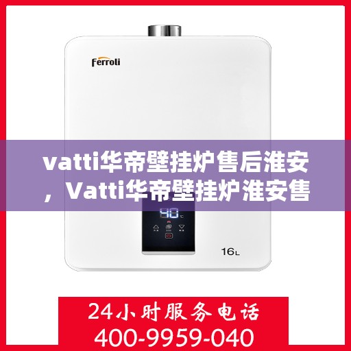 vatti华帝壁挂炉售后淮安，Vatti华帝壁挂炉淮安售后服务中心，专业维修与贴心服务