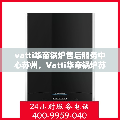 vatti华帝锅炉售后服务中心苏州，Vatti华帝锅炉苏州售后服务中心，专业维修，贴心服务