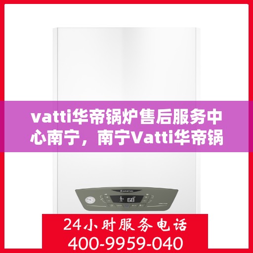 vatti华帝锅炉售后服务中心南宁，南宁Vatti华帝锅炉售后服务中心，专业维修，贴心服务