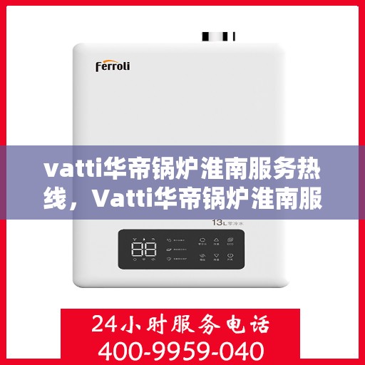 vatti华帝锅炉淮南服务热线，Vatti华帝锅炉淮南服务热线，专业团队，贴心服务