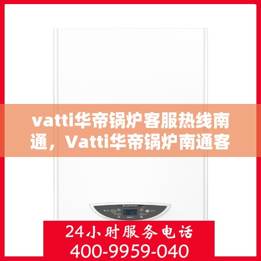 vatti华帝锅炉客服热线南通，Vatti华帝锅炉南通客服热线详解