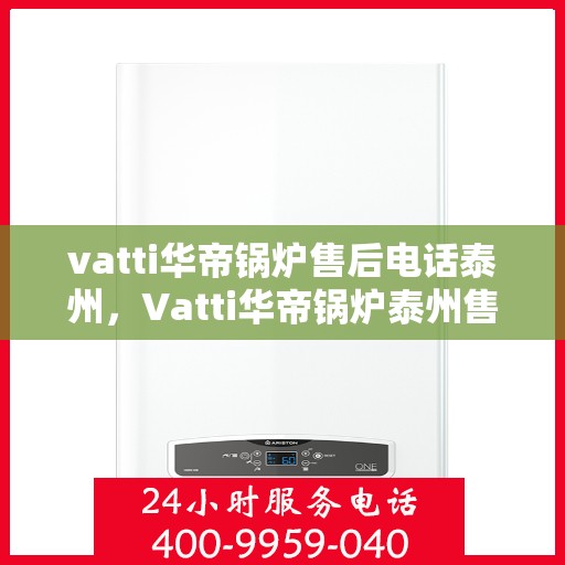 vatti华帝锅炉售后电话泰州，Vatti华帝锅炉泰州售后电话及服务支持详解