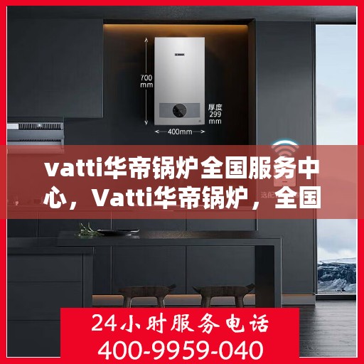 vatti华帝锅炉全国服务中心，Vatti华帝锅炉，全国服务中心专业支持