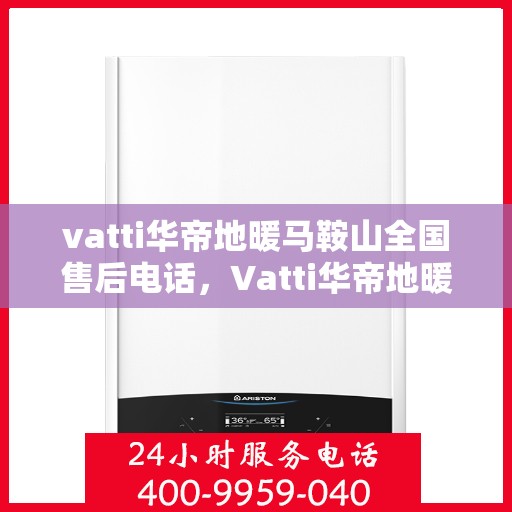 vatti华帝地暖马鞍山全国售后电话，Vatti华帝地暖马鞍山售后全国服务热线电话公布