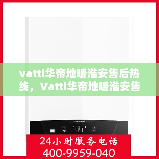 vatti华帝地暖淮安售后热线，Vatti华帝地暖淮安售后服务热线全解析