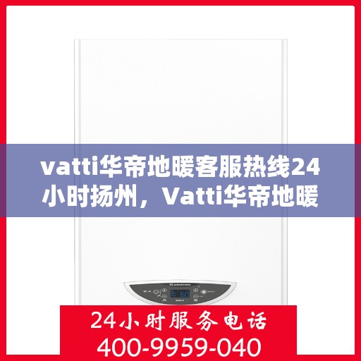 vatti华帝地暖客服热线24小时扬州，Vatti华帝地暖扬州客服热线全天候服务开启，24小时热线助您温暖无忧