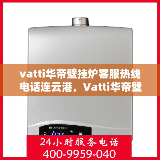 vatti华帝壁挂炉客服热线电话连云港，Vatti华帝壁挂炉连云港客服热线电话及售后支持全攻略