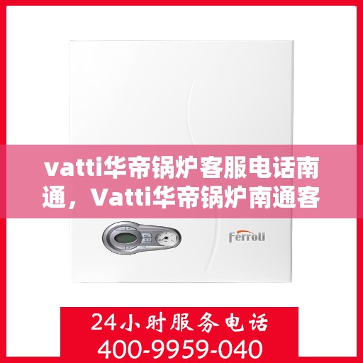 vatti华帝锅炉客服电话南通，Vatti华帝锅炉南通客服热线