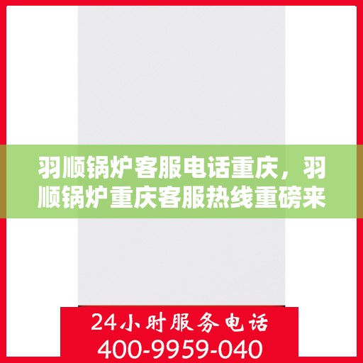 羽顺锅炉客服电话重庆，羽顺锅炉重庆客服热线重磅来袭！