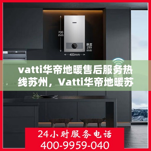 vatti华帝地暖售后服务热线苏州，Vatti华帝地暖苏州售后服务热线全解析