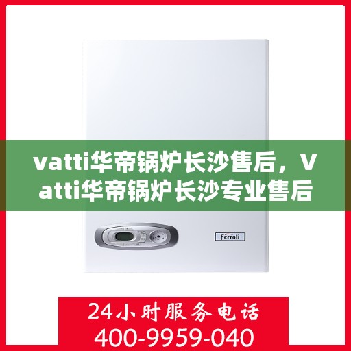 vatti华帝锅炉长沙售后，Vatti华帝锅炉长沙专业售后服务支持