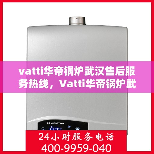 vatti华帝锅炉武汉售后服务热线，Vatti华帝锅炉武汉售后服务热线，专业团队，贴心服务