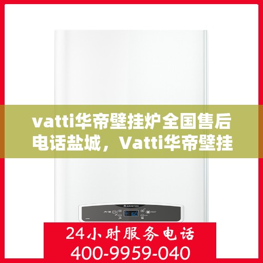 vatti华帝壁挂炉全国售后电话盐城，Vatti华帝壁挂炉盐城售后专线，一站式全国售后服务电话