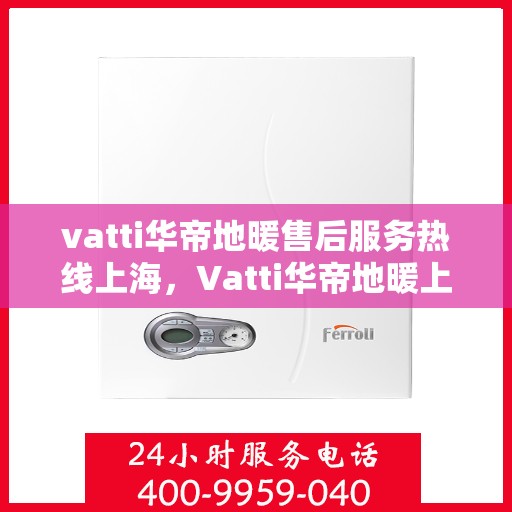 vatti华帝地暖售后服务热线上海，Vatti华帝地暖上海售后服务热线全解析