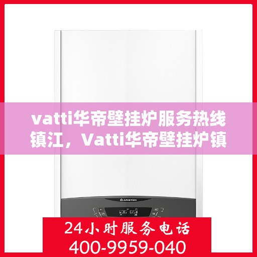 vatti华帝壁挂炉服务热线镇江，Vatti华帝壁挂炉镇江服务热线，专业解决您的壁挂炉问题