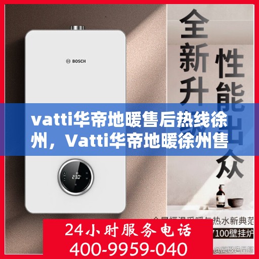 vatti华帝地暖售后热线徐州，Vatti华帝地暖徐州售后热线及服务全解析