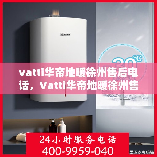 vatti华帝地暖徐州售后电话，Vatti华帝地暖徐州售后服务中心联系电话