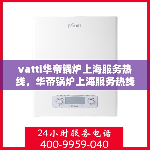 vatti华帝锅炉上海服务热线，华帝锅炉上海服务热线，专业团队为您提供高效解决方案