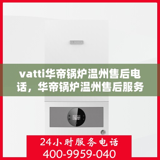 vatti华帝锅炉温州售后电话，华帝锅炉温州售后服务热线及电话查询