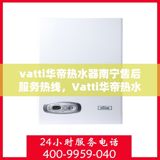 vatti华帝热水器南宁售后服务热线，Vatti华帝热水器南宁售后服务热线，专业团队，贴心服务