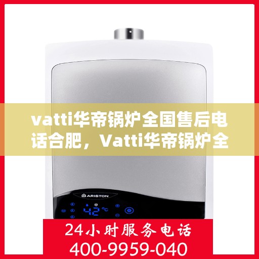 vatti华帝锅炉全国售后电话合肥，Vatti华帝锅炉全国售后电话及合肥服务网点详解