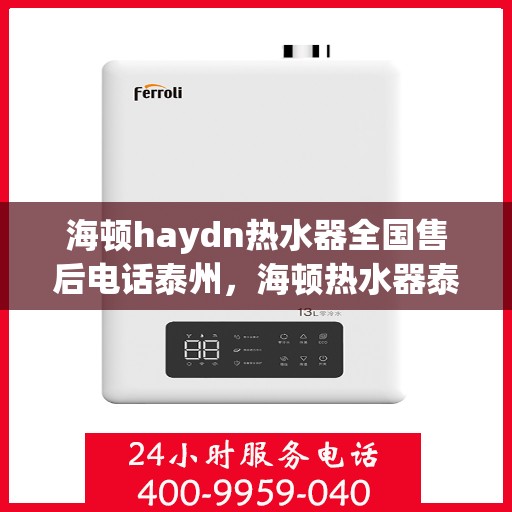 海顿haydn热水器全国售后电话泰州，海顿热水器泰州售后热线，全国服务电话汇总