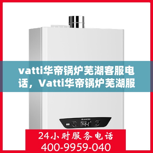 vatti华帝锅炉芜湖客服电话，Vatti华帝锅炉芜湖服务热线及客服电话详解