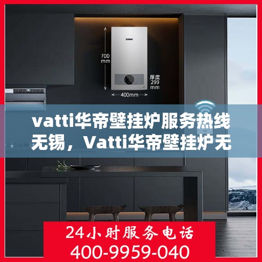 vatti华帝壁挂炉服务热线无锡，Vatti华帝壁挂炉无锡服务热线，专业解决您的采暖问题