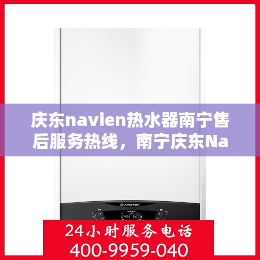 庆东navien热水器南宁售后服务热线，南宁庆东Navien热水器售后服务热线，专业解决您的热水难题