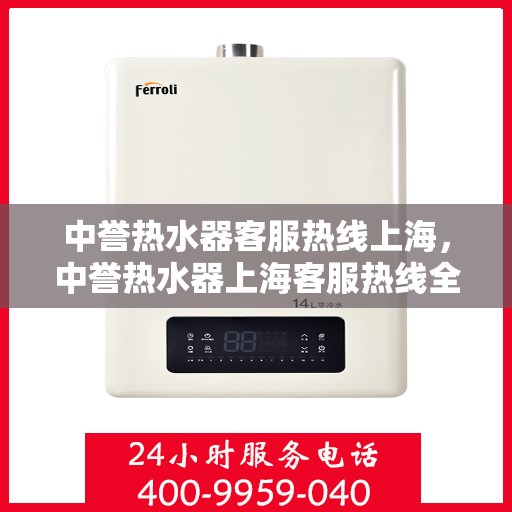 中誉热水器客服热线上海，中誉热水器上海客服热线全面解答，温暖您的生活