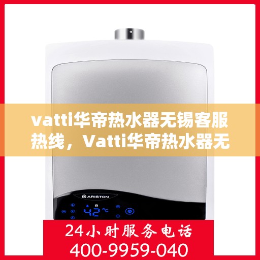 vatti华帝热水器无锡客服热线，Vatti华帝热水器无锡客服热线，专业支持与解决方案一站式服务热线。