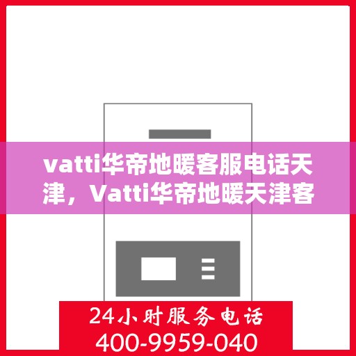 vatti华帝地暖客服电话天津，Vatti华帝地暖天津客服热线及咨询地址全攻略