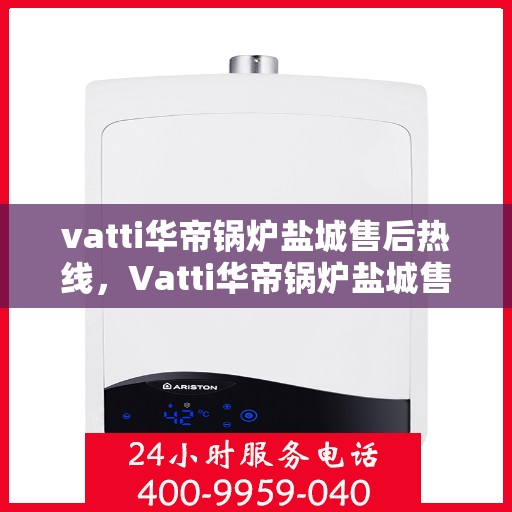 vatti华帝锅炉盐城售后热线，Vatti华帝锅炉盐城售后服务热线全解析