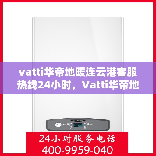 vatti华帝地暖连云港客服热线24小时，Vatti华帝地暖连云港客服热线全天候服务支持