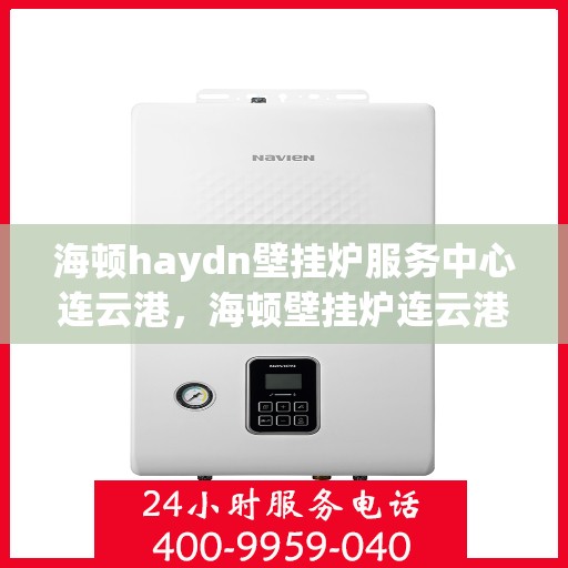 海顿haydn壁挂炉服务中心连云港，海顿壁挂炉连云港服务中心，专业维修与保养一站式解决