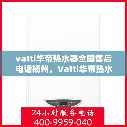 vatti华帝热水器全国售后电话扬州，Vatti华帝热水器扬州售后热线及全国服务电话