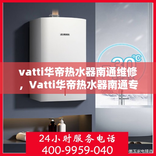 vatti华帝热水器南通维修，Vatti华帝热水器南通专业维修服务